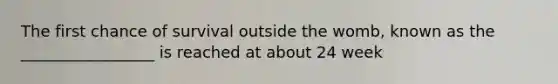 The first chance of survival outside the womb, known as the _________________ is reached at about 24 week