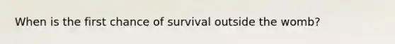 When is the first chance of survival outside the womb?