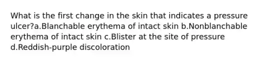 What is the first change in the skin that indicates a pressure ulcer?a.Blanchable erythema of intact skin b.Nonblanchable erythema of intact skin c.Blister at the site of pressure d.Reddish-purple discoloration