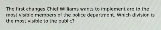 The first changes Chief Williams wants to implement are to the most visible members of the police department. Which division is the most visible to the public?