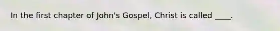 In the first chapter of John's Gospel, Christ is called ____.