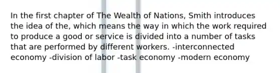 In the first chapter of The Wealth of Nations, Smith introduces the idea of the, which means the way in which the work required to produce a good or service is divided into a number of tasks that are performed by different workers. -interconnected economy -division of labor -task economy -modern economy