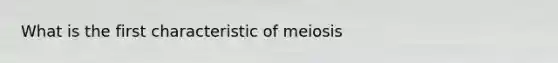 What is the first characteristic of meiosis