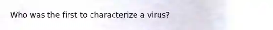 Who was the first to characterize a virus?