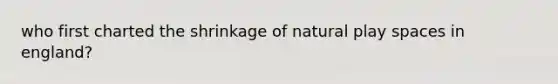 who first charted the shrinkage of natural play spaces in england?