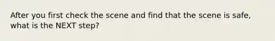 After you first check the scene and find that the scene is safe, what is the NEXT step?