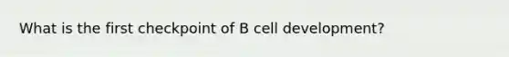 What is the first checkpoint of B cell development?