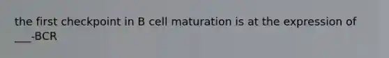 the first checkpoint in B cell maturation is at the expression of ___-BCR