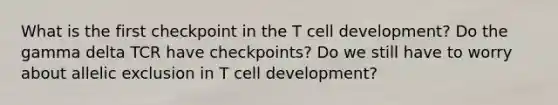 What is the first checkpoint in the T cell development? Do the gamma delta TCR have checkpoints? Do we still have to worry about allelic exclusion in T cell development?