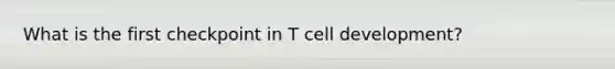 What is the first checkpoint in T cell development?