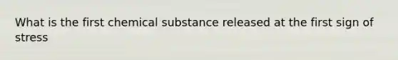 What is the first chemical substance released at the first sign of stress