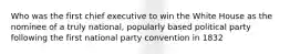 Who was the first chief executive to win the White House as the nominee of a truly national, popularly based political party following the first national party convention in 1832