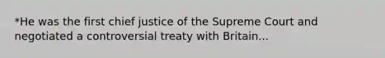 *He was the first chief justice of the Supreme Court and negotiated a controversial treaty with Britain...