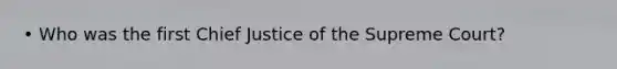 • Who was the first Chief Justice of the Supreme Court?