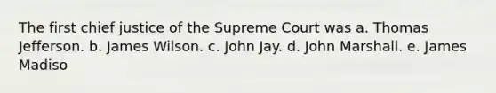 The first chief justice of the Supreme Court was a. Thomas Jefferson. b. James Wilson. c. John Jay. d. John Marshall. e. James Madiso