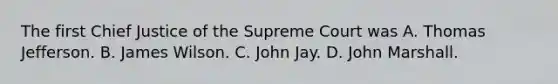 The first Chief Justice of the Supreme Court was A. Thomas Jefferson. B. James Wilson. C. John Jay. D. John Marshall.