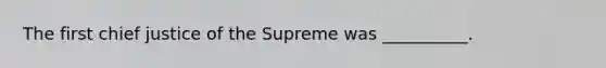 The first chief justice of the Supreme was __________.