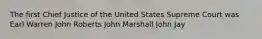 The first Chief Justice of the United States Supreme Court was Earl Warren John Roberts John Marshall John Jay