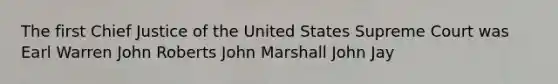 The first Chief Justice of the United States Supreme Court was Earl Warren John Roberts John Marshall John Jay