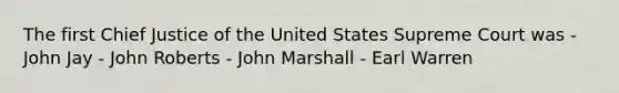 The first Chief Justice of the United States Supreme Court was - John Jay - John Roberts - John Marshall - Earl Warren