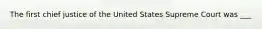 The first chief justice of the United States Supreme Court was ___