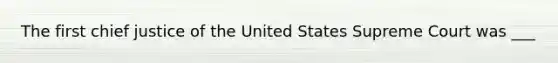 The first chief justice of the United States Supreme Court was ___