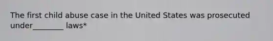 The first child abuse case in the United States was prosecuted under________ laws*