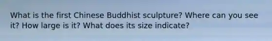 What is the first Chinese Buddhist sculpture? Where can you see it? How large is it? What does its size indicate?