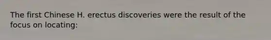 The first Chinese H. erectus discoveries were the result of the focus on locating: