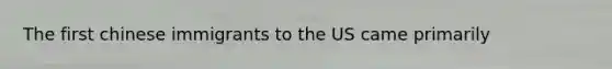 The first chinese immigrants to the US came primarily