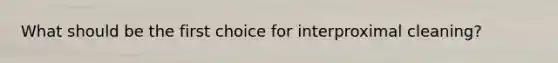 What should be the first choice for interproximal cleaning?