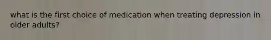 what is the first choice of medication when treating depression in older adults?