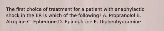 The first choice of treatment for a patient with anaphylactic shock in the ER is which of the following? A. Propranolol B. Atropine C. Ephedrine D. Epinephrine E. Diphenhydramine