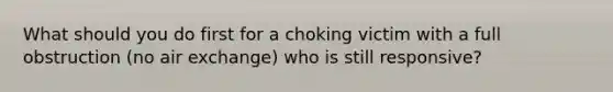 What should you do first for a choking victim with a full obstruction (no air exchange) who is still responsive?