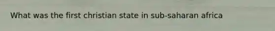 What was the first christian state in sub-saharan africa