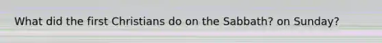 What did the first Christians do on the Sabbath? on Sunday?
