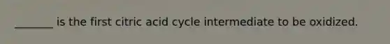 _______ is the first citric acid cycle intermediate to be oxidized.