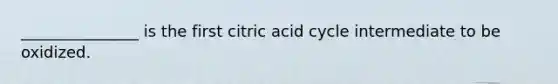 _______________ is the first citric acid cycle intermediate to be oxidized.