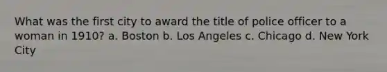 What was the first city to award the title of police officer to a woman in 1910? a. Boston b. Los Angeles c. Chicago d. New York City