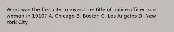 What was the first city to award the title of police officer to a woman in 1910? A. Chicago B. Boston C. Los Angeles D. New York City