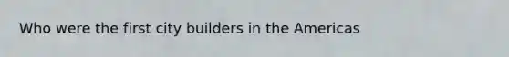 Who were the first city builders in the Americas