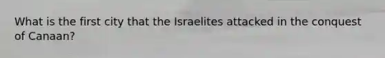 What is the first city that the Israelites attacked in the conquest of Canaan?