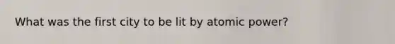 What was the first city to be lit by atomic power?