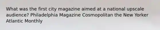 What was the first city magazine aimed at a national upscale audience? Philadelphia Magazine Cosmopolitan the New Yorker Atlantic Monthly