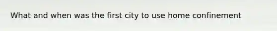 What and when was the first city to use home confinement