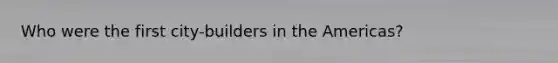 Who were the first city-builders in the Americas?