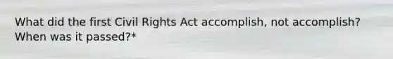 What did the first Civil Rights Act accomplish, not accomplish? When was it passed?*