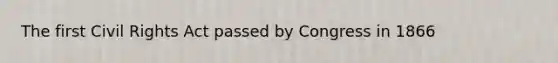 The first Civil Rights Act passed by Congress in 1866