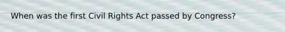 When was the first <a href='https://www.questionai.com/knowledge/kkdJLQddfe-civil-rights' class='anchor-knowledge'>civil rights</a> Act passed by Congress?