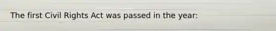 The first Civil Rights Act was passed in the year: